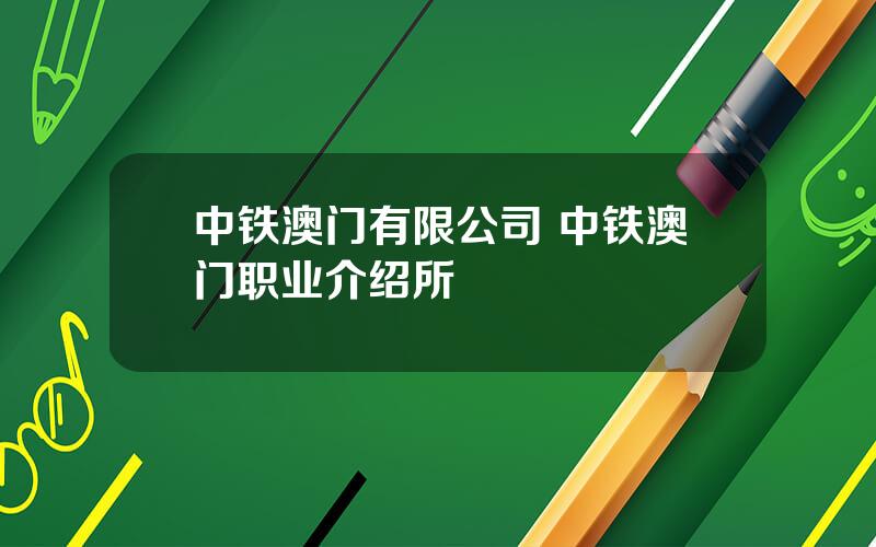 中铁澳门有限公司 中铁澳门职业介绍所